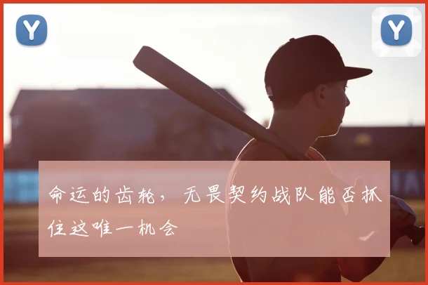 命运的齿轮，无畏契约战队能否抓住这唯一机会