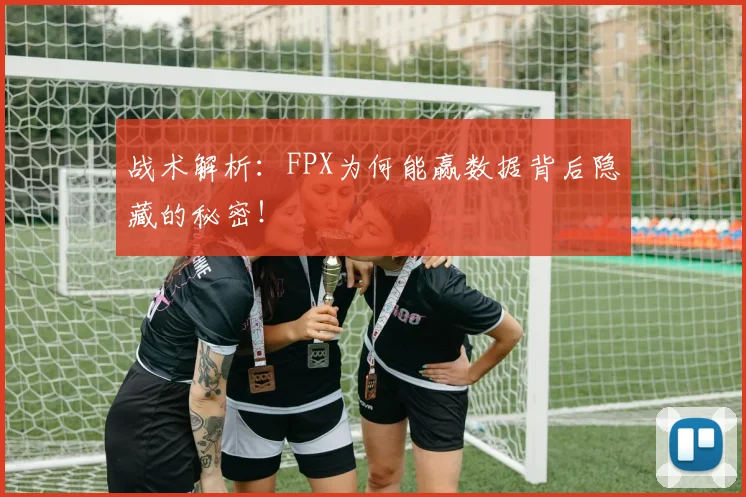 战术解析：FPX为何能赢数据背后隐藏的秘密！