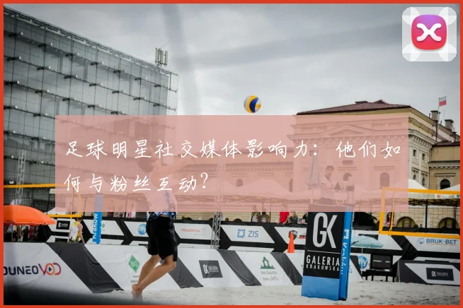足球明星社交媒体影响力：他们如何与粉丝互动？