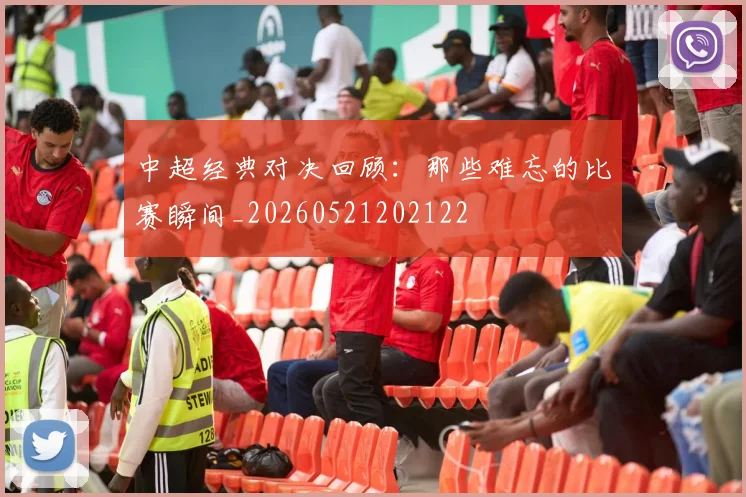 中超经典对决回顾：那些难忘的比赛瞬间_20260521202122